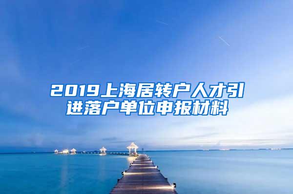 2019上海居转户人才引进落户单位申报材料