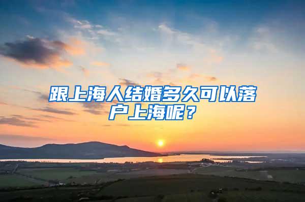 跟上海人结婚多久可以落户上海呢？