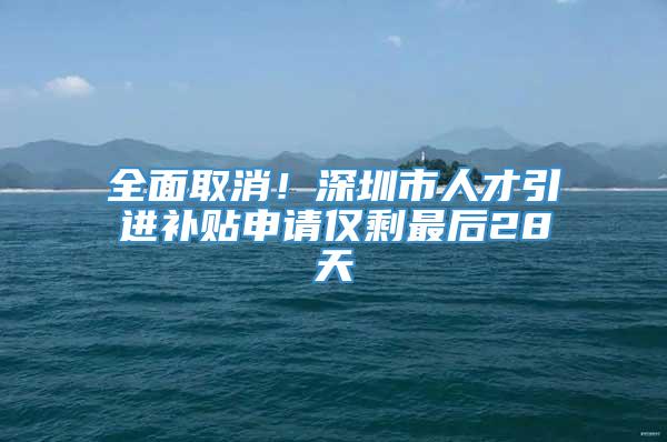 全面取消！深圳市人才引进补贴申请仅剩最后28天