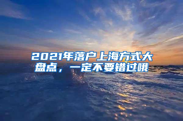 2021年落户上海方式大盘点，一定不要错过哦