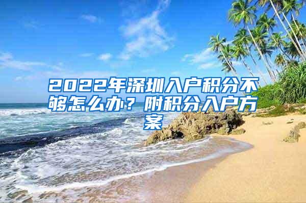 2022年深圳入户积分不够怎么办？附积分入户方案