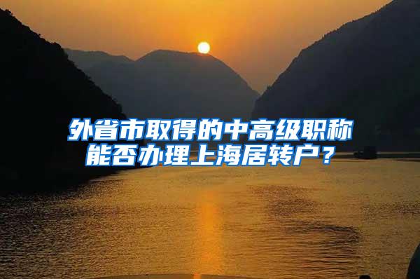 外省市取得的中高级职称能否办理上海居转户？