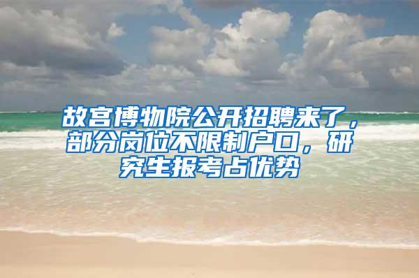 故宫博物院公开招聘来了，部分岗位不限制户口，研究生报考占优势