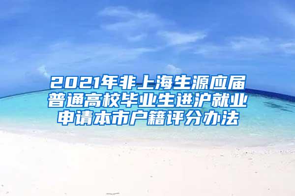 2021年非上海生源应届普通高校毕业生进沪就业申请本市户籍评分办法