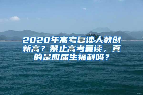 2020年高考复读人数创新高？禁止高考复读，真的是应届生福利吗？