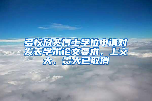 多校放宽博士学位申请对发表学术论文要求，上交大、贵大已取消