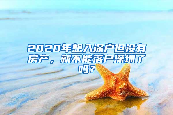 2020年想入深户但没有房产，就不能落户深圳了吗？