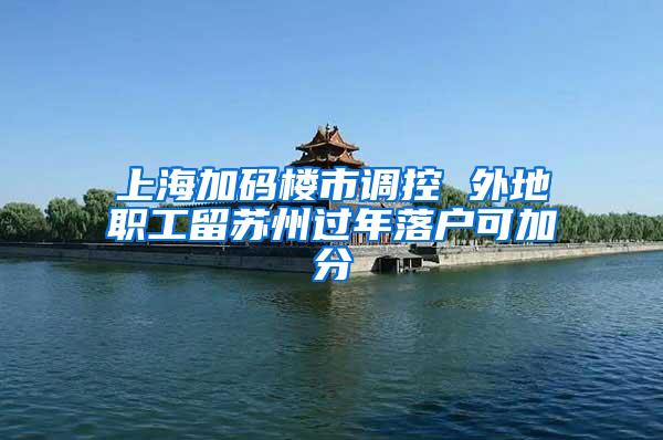 上海加码楼市调控 外地职工留苏州过年落户可加分