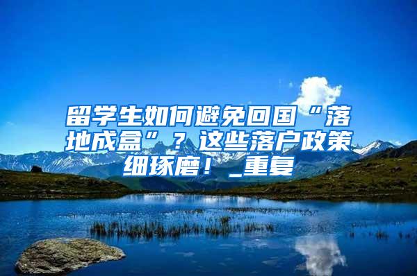 留学生如何避免回国“落地成盒”？这些落户政策细琢磨！_重复