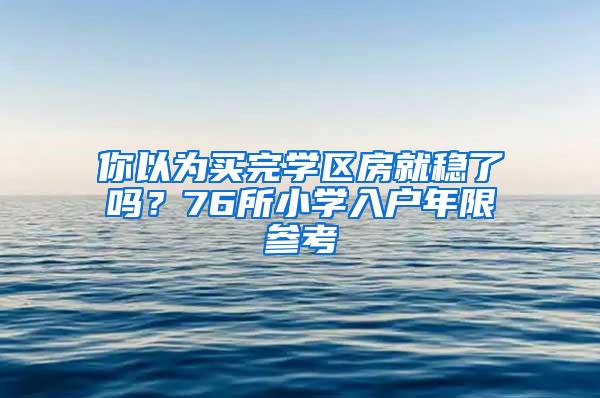 你以为买完学区房就稳了吗？76所小学入户年限参考