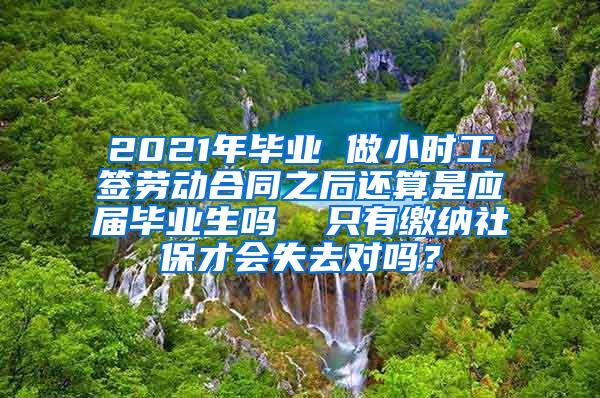 2021年毕业 做小时工签劳动合同之后还算是应届毕业生吗  只有缴纳社保才会失去对吗？