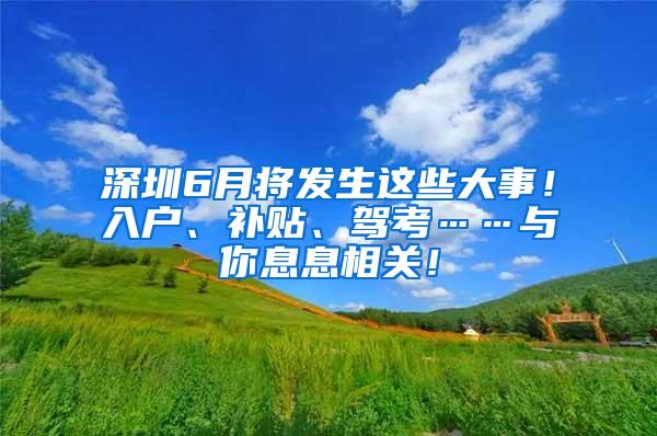 深圳6月将发生这些大事！入户、补贴、驾考……与你息息相关！