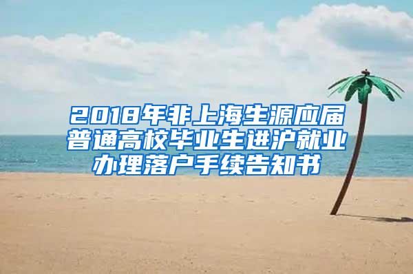 2018年非上海生源应届普通高校毕业生进沪就业办理落户手续告知书