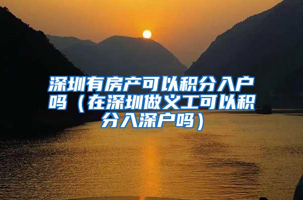 深圳有房产可以积分入户吗（在深圳做义工可以积分入深户吗）