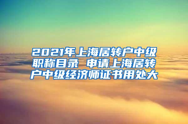 2021年上海居转户中级职称目录 申请上海居转户中级经济师证书用处大