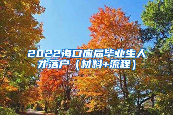 2022海口应届毕业生人才落户（材料+流程）