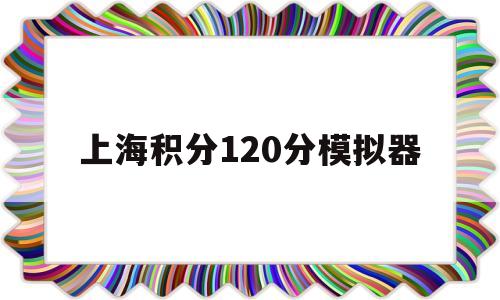 上海积分120分模拟器(上海积分120分模拟器上海居转户积分) 留学生入户深圳