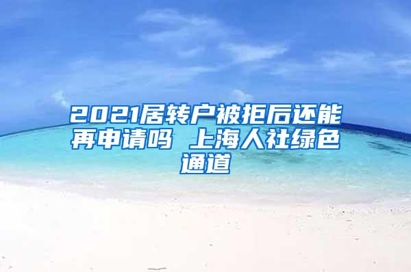 2021居转户被拒后还能再申请吗 上海人社绿色通道