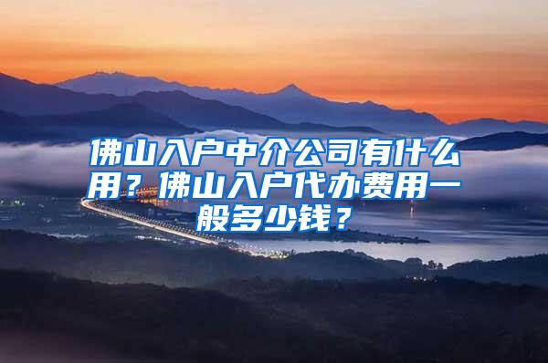 佛山入户中介公司有什么用？佛山入户代办费用一般多少钱？