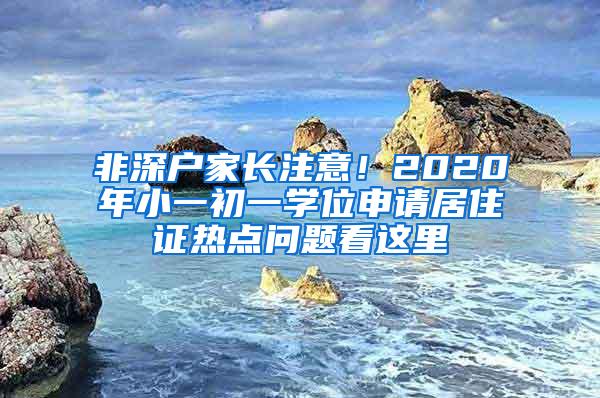 非深户家长注意！2020年小一初一学位申请居住证热点问题看这里