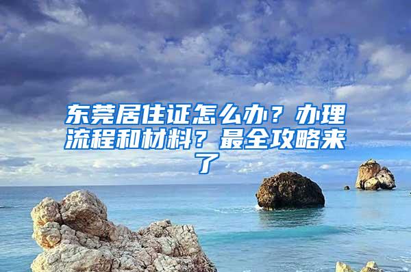 东莞居住证怎么办？办理流程和材料？最全攻略来了