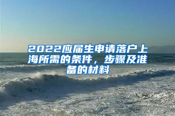 2022应届生申请落户上海所需的条件，步骤及准备的材料