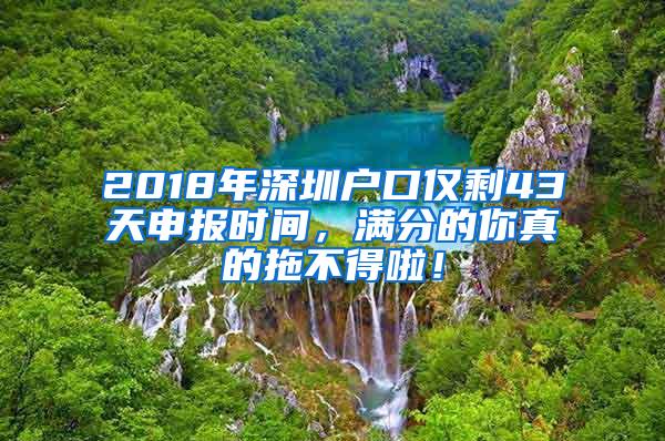 2018年深圳户口仅剩43天申报时间，满分的你真的拖不得啦！