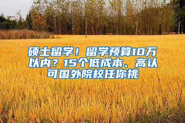 硕士留学！留学预算10万以内？15个低成本、高认可国外院校任你挑