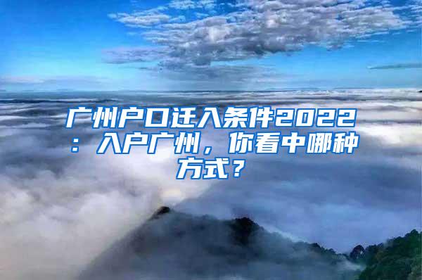 广州户口迁入条件2022：入户广州，你看中哪种方式？