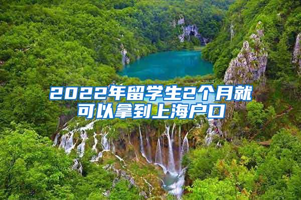 2022年留学生2个月就可以拿到上海户口