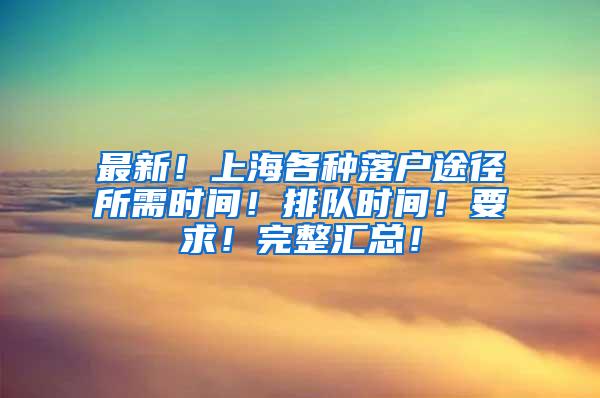 最新！上海各种落户途径所需时间！排队时间！要求！完整汇总！