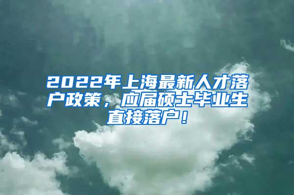 2022年上海最新人才落户政策，应届硕士毕业生直接落户！