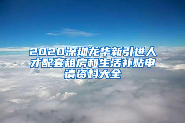 2020深圳龙华新引进人才配套租房和生活补贴申请资料大全