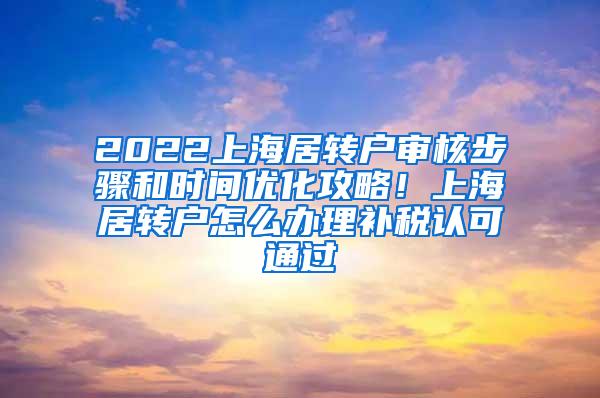 2022上海居转户审核步骤和时间优化攻略！上海居转户怎么办理补税认可通过