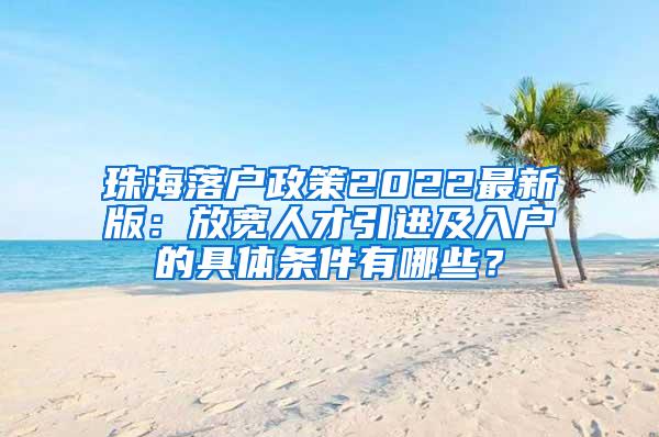 珠海落户政策2022最新版：放宽人才引进及入户的具体条件有哪些？