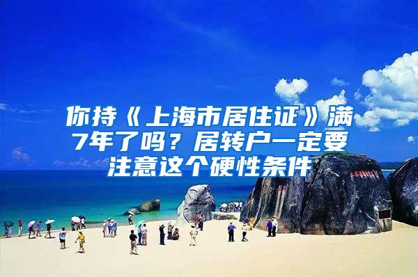 你持《上海市居住证》满7年了吗？居转户一定要注意这个硬性条件