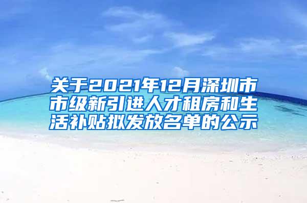 关于2021年12月深圳市市级新引进人才租房和生活补贴拟发放名单的公示