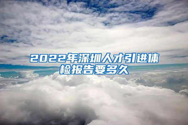 2022年深圳人才引进体检报告要多久