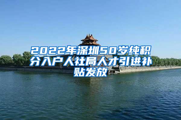 2022年深圳50岁纯积分入户人社局人才引进补贴发放