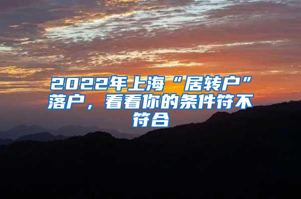 2022年上海“居转户”落户，看看你的条件符不符合