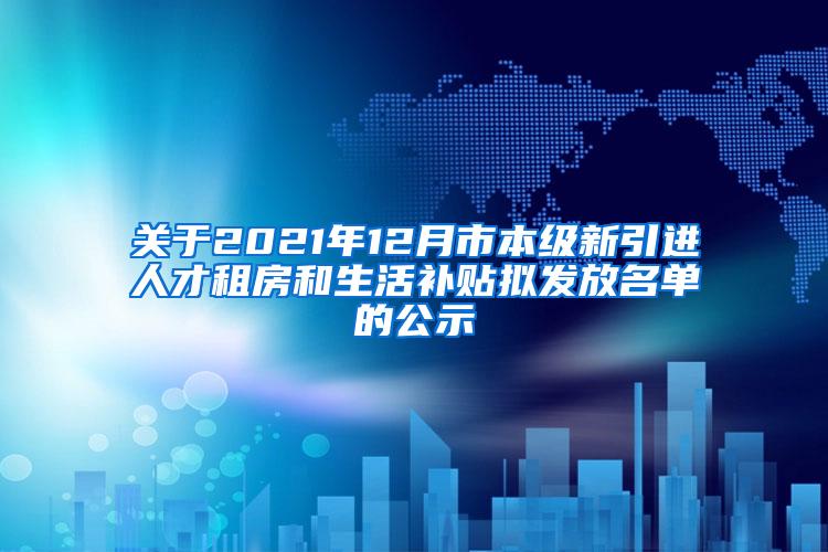 关于2021年12月市本级新引进人才租房和生活补贴拟发放名单的公示