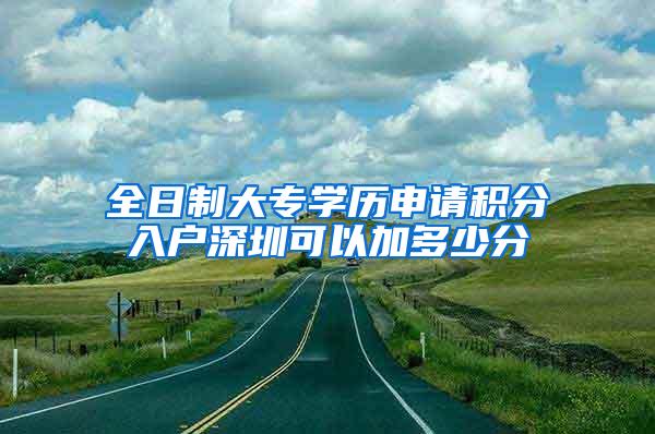 全日制大专学历申请积分入户深圳可以加多少分