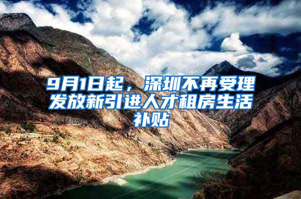 9月1日起，深圳不再受理发放新引进人才租房生活补贴