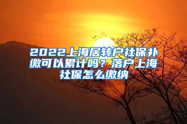 2022上海居转户社保补缴可以累计吗？落户上海社保怎么缴纳