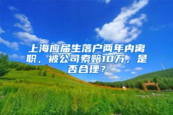 上海应届生落户两年内离职，被公司索赔10万，是否合理？