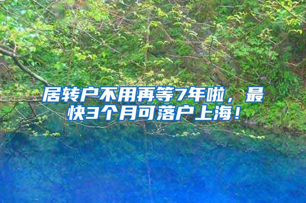 居转户不用再等7年啦，最快3个月可落户上海！