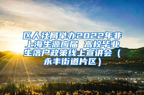 区人社局举办2022年非上海生源应届 高校毕业生落户政策线上宣讲会（永丰街道片区）