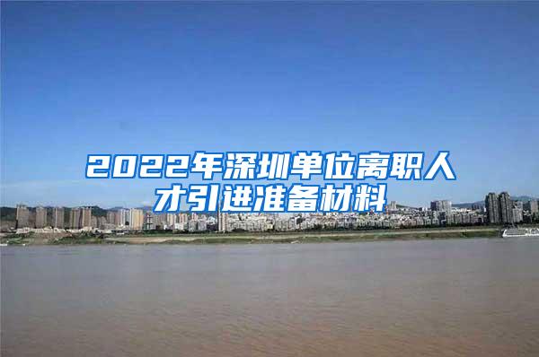 2022年深圳单位离职人才引进准备材料