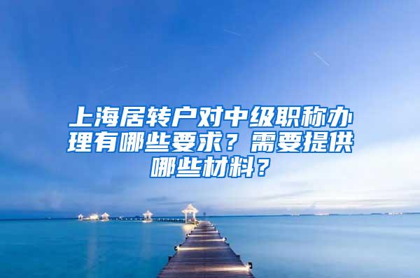 上海居转户对中级职称办理有哪些要求？需要提供哪些材料？