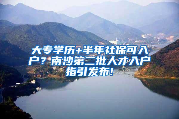 大专学历+半年社保可入户？南沙第二批人才入户指引发布!